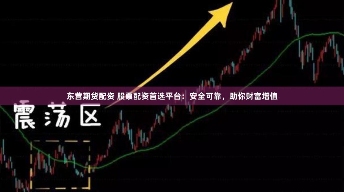 东营期货配资 股票配资首选平台：安全可靠，助你财富增值