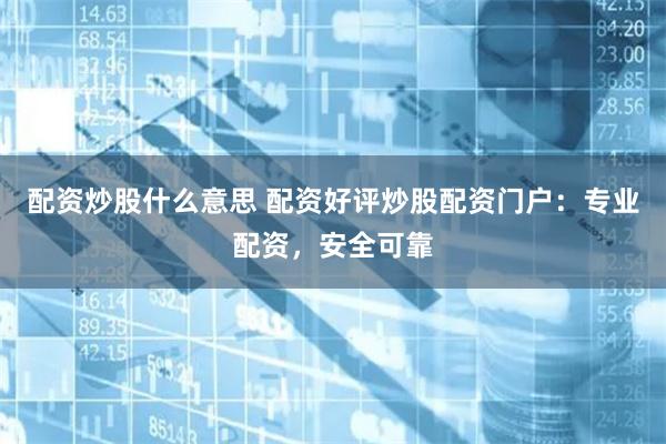 配资炒股什么意思 配资好评炒股配资门户：专业配资，安全可靠