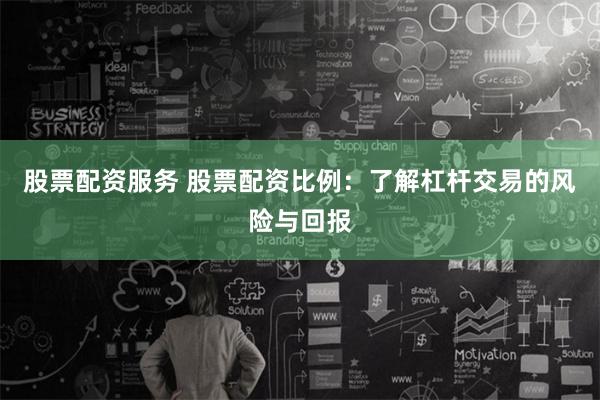 股票配资服务 股票配资比例：了解杠杆交易的风险与回报