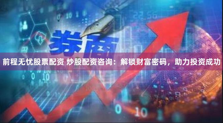 前程无忧股票配资 炒股配资咨询：解锁财富密码，助力投资成功