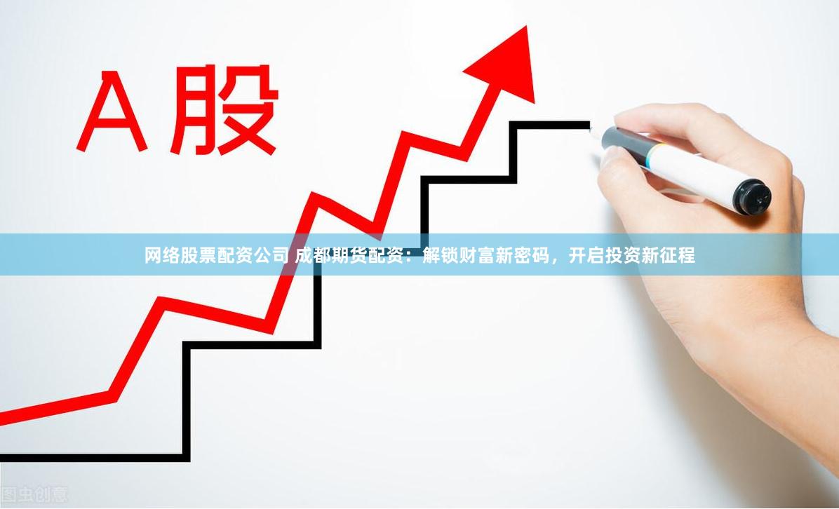 网络股票配资公司 成都期货配资：解锁财富新密码，开启投资新征程