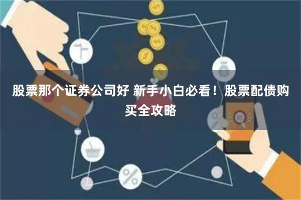 股票那个证券公司好 新手小白必看！股票配债购买全攻略