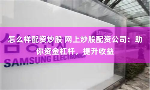 怎么样配资炒股 网上炒股配资公司：助你资金杠杆，提升收益