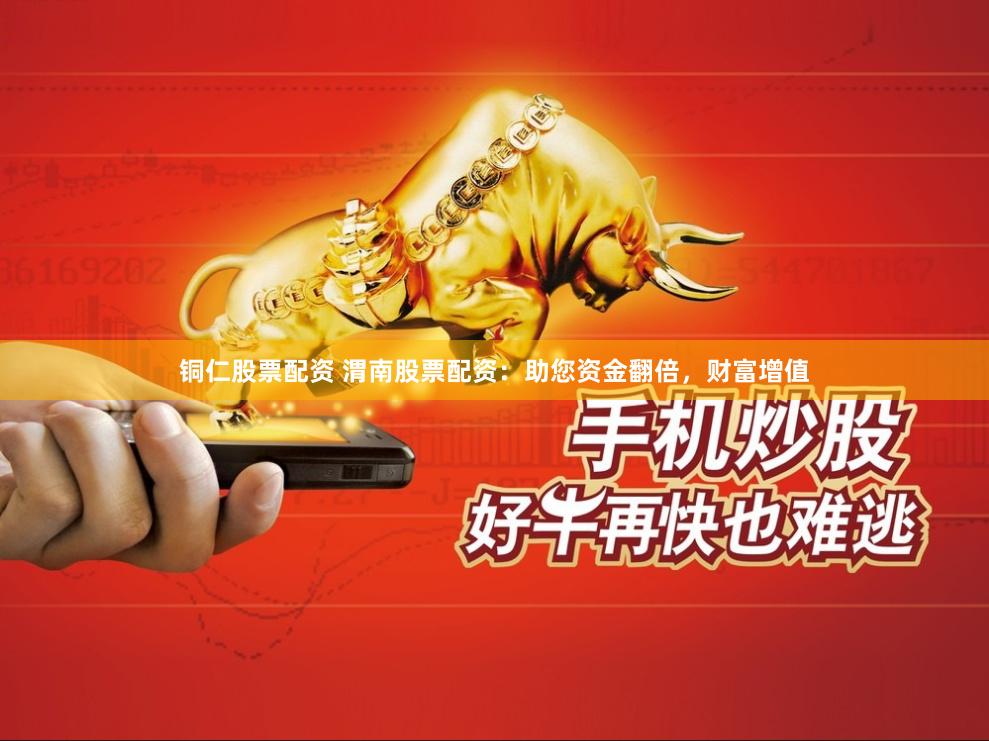 铜仁股票配资 渭南股票配资：助您资金翻倍，财富增值