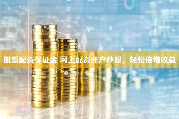 股票配资保证金 网上配资开户炒股，轻松倍增收益