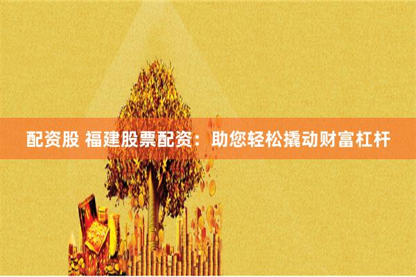 配资股 福建股票配资：助您轻松撬动财富杠杆