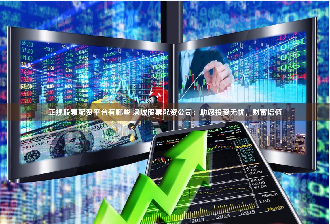正规股票配资平台有哪些 塔城股票配资公司：助您投资无忧，财富增值