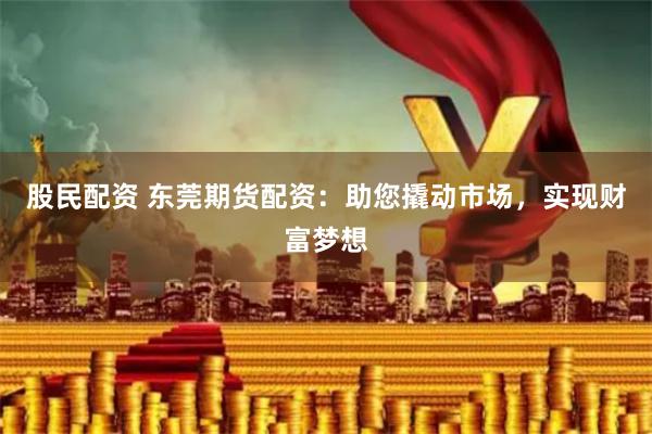 股民配资 东莞期货配资：助您撬动市场，实现财富梦想