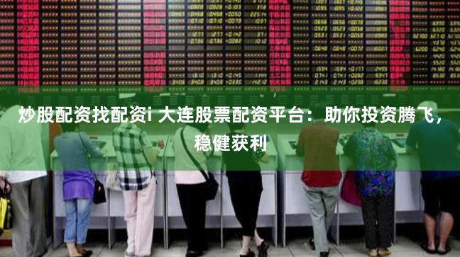 炒股配资找配资i 大连股票配资平台：助你投资腾飞，稳健获利