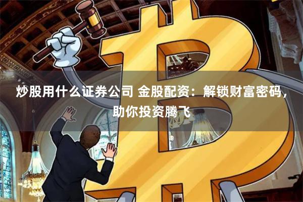炒股用什么证券公司 金股配资：解锁财富密码，助你投资腾飞