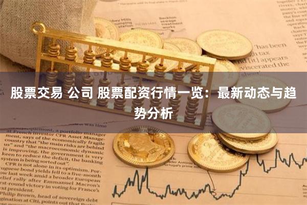 股票交易 公司 股票配资行情一览：最新动态与趋势分析