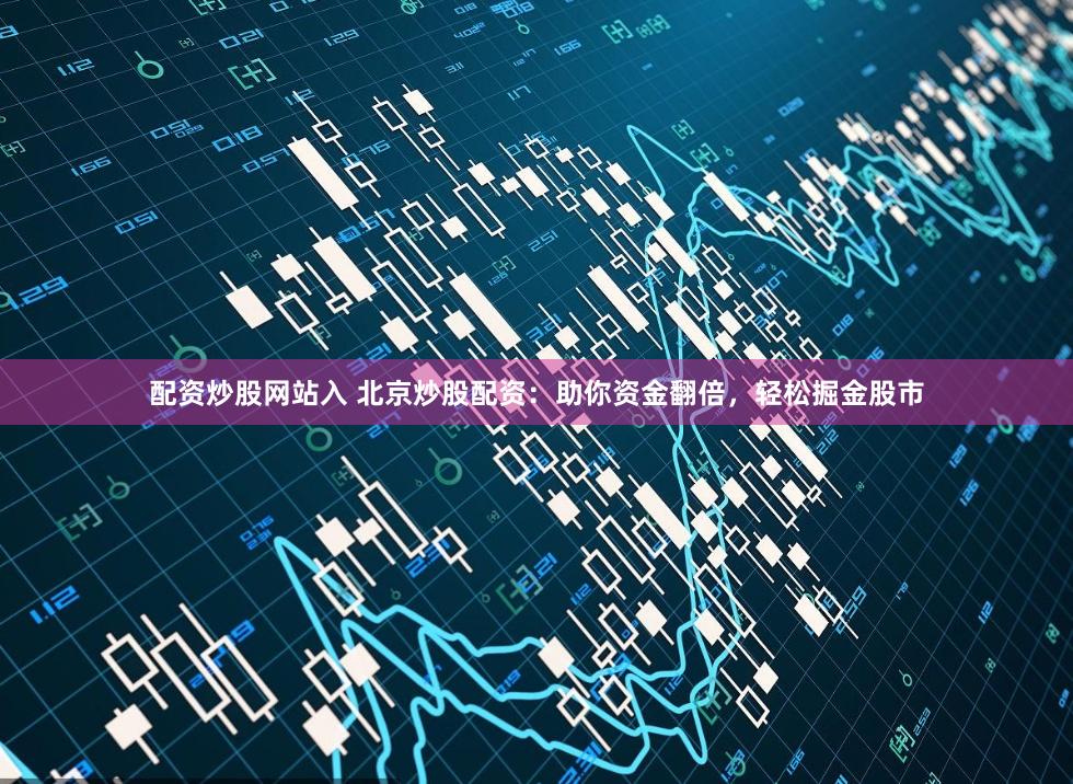 配资炒股网站入 北京炒股配资：助你资金翻倍，轻松掘金股市