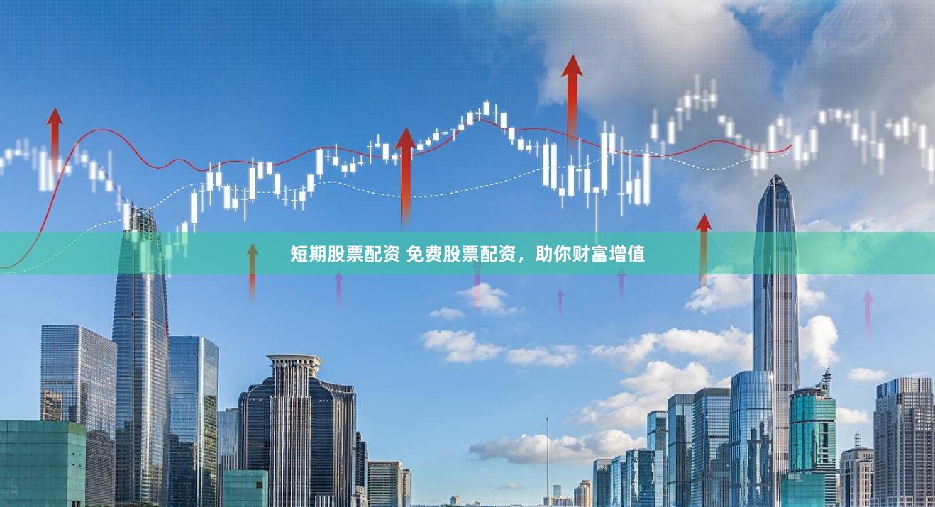 短期股票配资 免费股票配资，助你财富增值