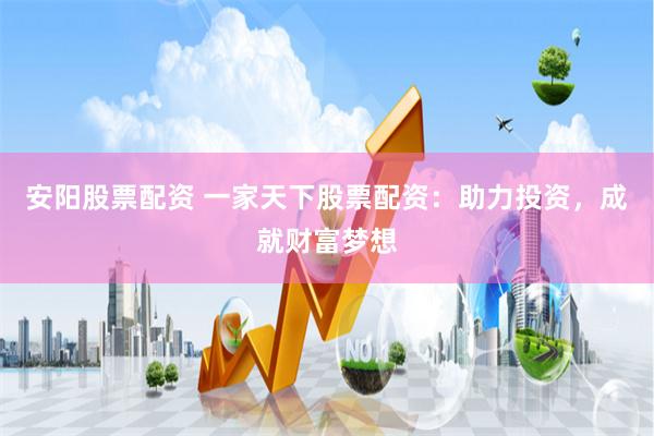 安阳股票配资 一家天下股票配资：助力投资，成就财富梦想