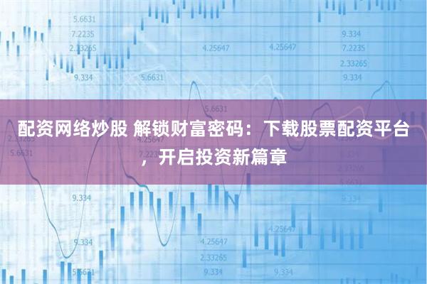配资网络炒股 解锁财富密码：下载股票配资平台，开启投资新篇章