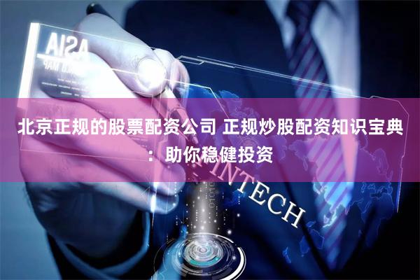 北京正规的股票配资公司 正规炒股配资知识宝典：助你稳健投资