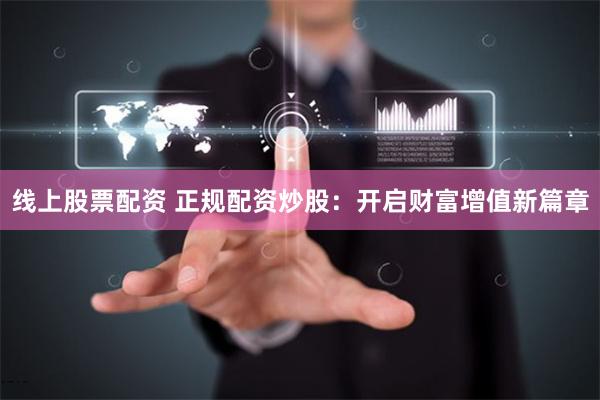 线上股票配资 正规配资炒股：开启财富增值新篇章