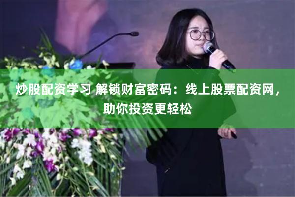 炒股配资学习 解锁财富密码：线上股票配资网，助你投资更轻松