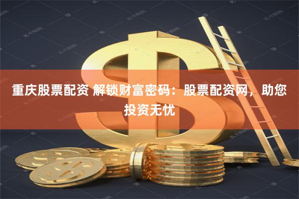 重庆股票配资 解锁财富密码：股票配资网，助您投资无忧