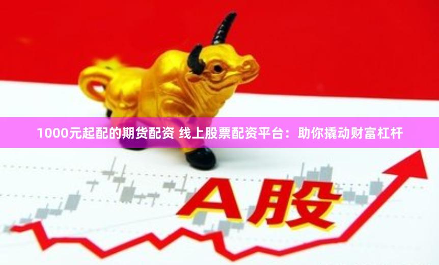 1000元起配的期货配资 线上股票配资平台：助你撬动财富杠杆