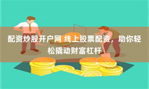 配资炒股开户网 线上股票配资，助你轻松撬动财富杠杆