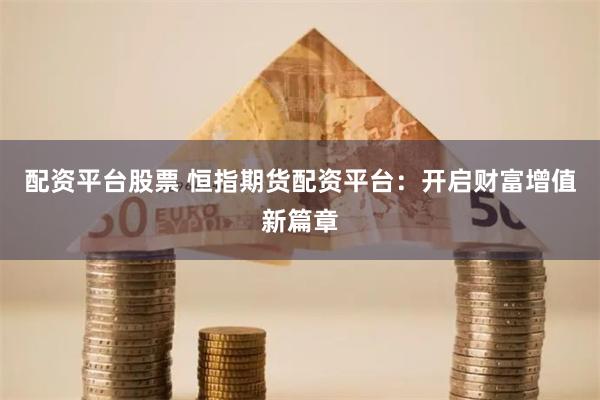 配资平台股票 恒指期货配资平台：开启财富增值新篇章