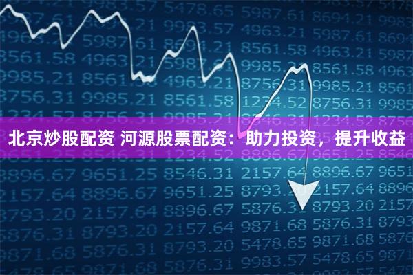 北京炒股配资 河源股票配资：助力投资，提升收益