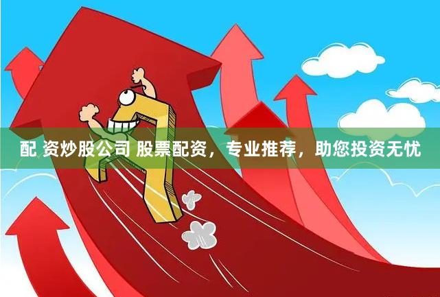 配 资炒股公司 股票配资，专业推荐，助您投资无忧