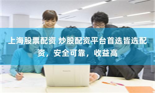 上海股票配资 炒股配资平台首选皆选配资，安全可靠，收益高