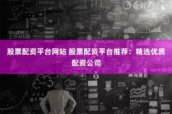 股票配资平台网站 股票配资平台推荐：精选优质配资公司