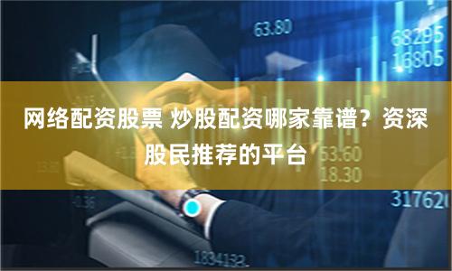 网络配资股票 炒股配资哪家靠谱？资深股民推荐的平台