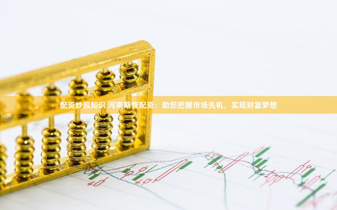 配资炒股知识 河南期货配资：助您把握市场先机，实现财富梦想