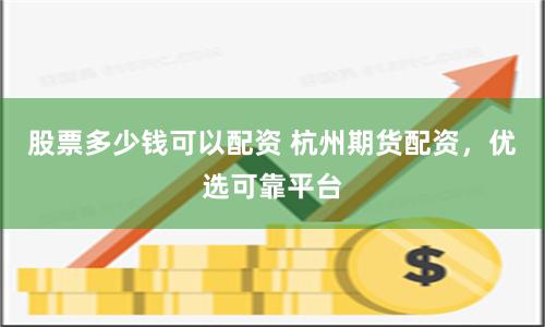 股票多少钱可以配资 杭州期货配资，优选可靠平台