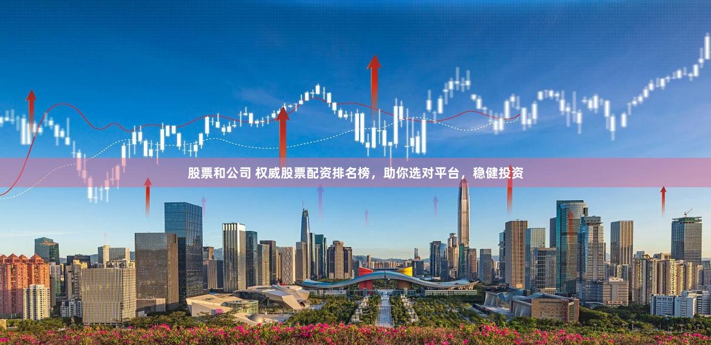 股票和公司 权威股票配资排名榜，助你选对平台，稳健投资
