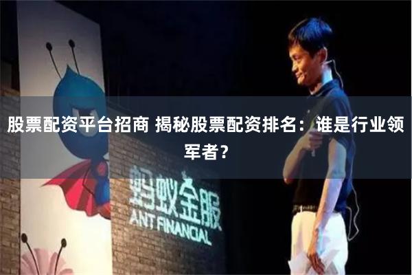 股票配资平台招商 揭秘股票配资排名：谁是行业领军者？