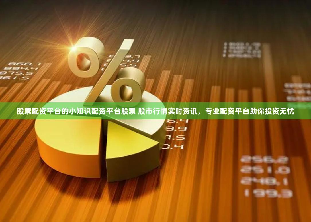 股票配资平台的小知识配资平台股票 股市行情实时资讯，专业配资平台助你投资无忧