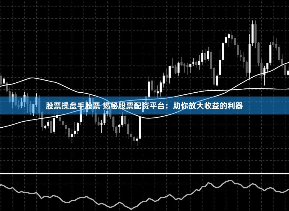 股票操盘手股票 揭秘股票配资平台：助你放大收益的利器