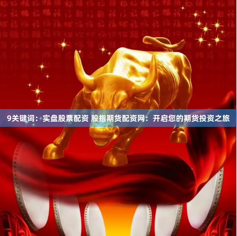 9关键词：实盘股票配资 股指期货配资网：开启您的期货投资之旅