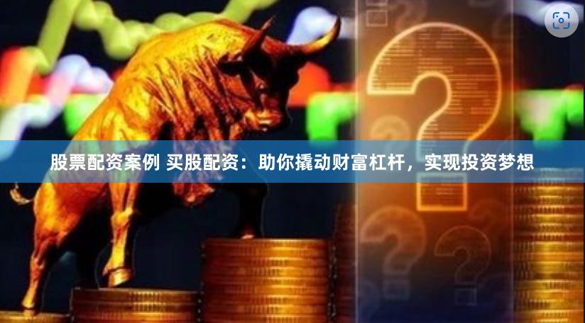 股票配资案例 买股配资：助你撬动财富杠杆，实现投资梦想