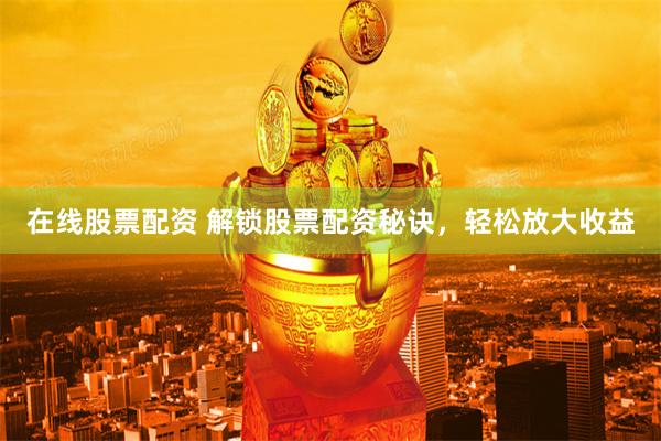 在线股票配资 解锁股票配资秘诀，轻松放大收益