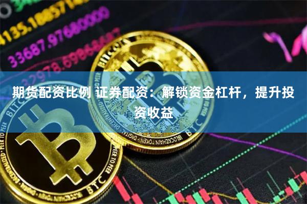 期货配资比例 证券配资：解锁资金杠杆，提升投资收益