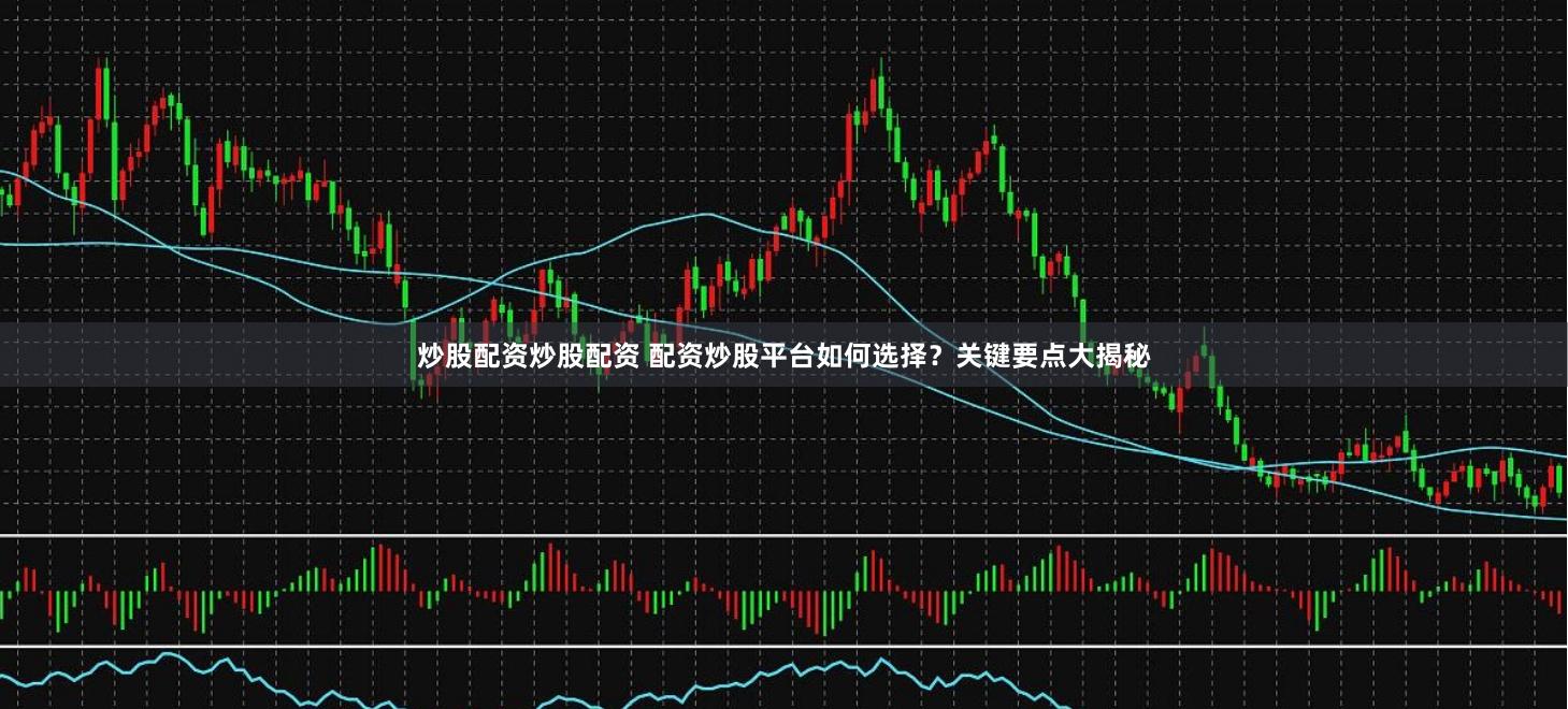 炒股配资炒股配资 配资炒股平台如何选择？关键要点大揭秘