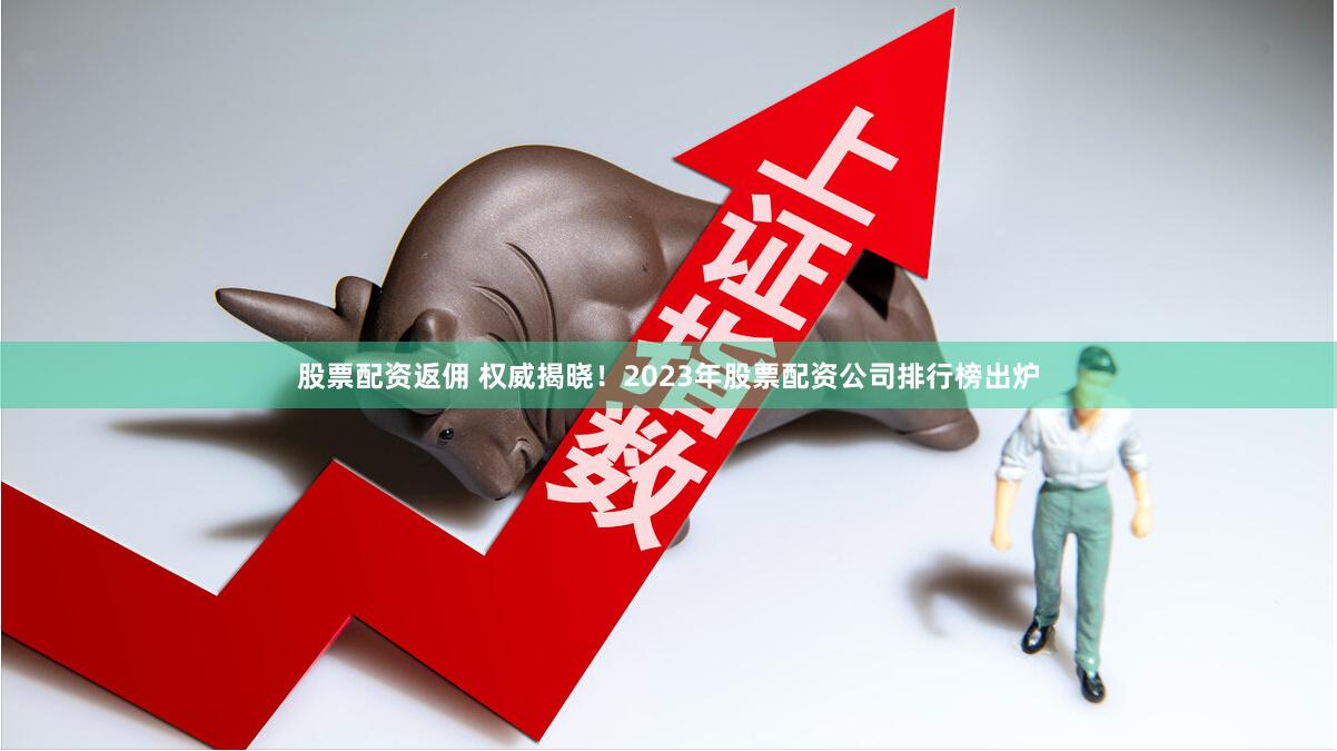 股票配资返佣 权威揭晓！2023年股票配资公司排行榜出炉