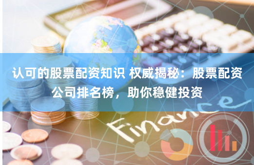 认可的股票配资知识 权威揭秘：股票配资公司排名榜，助你稳健投资