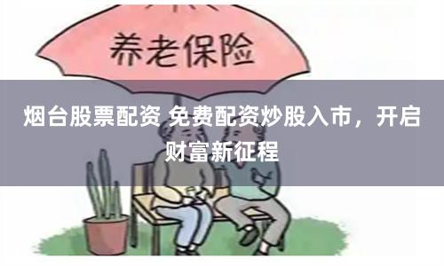 烟台股票配资 免费配资炒股入市，开启财富新征程
