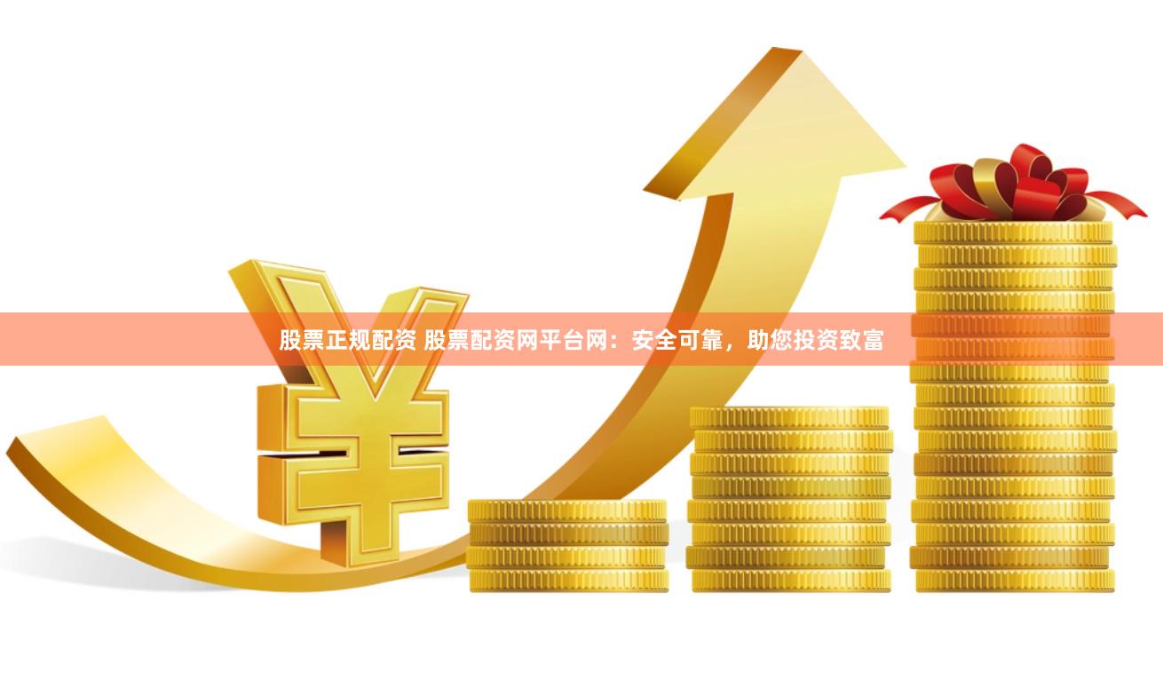 股票正规配资 股票配资网平台网：安全可靠，助您投资致富