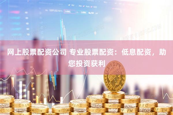 网上股票配资公司 专业股票配资：低息配资，助您投资获利
