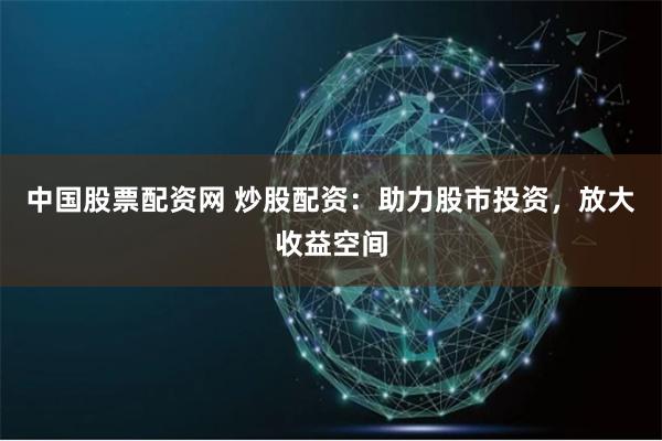 中国股票配资网 炒股配资：助力股市投资，放大收益空间