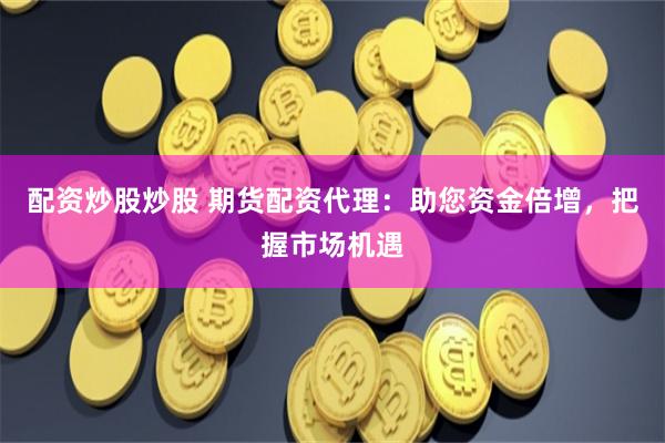 配资炒股炒股 期货配资代理：助您资金倍增，把握市场机遇