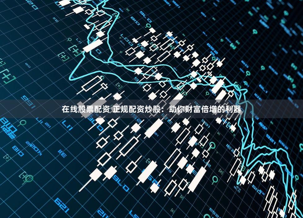 在线股票配资 正规配资炒股：助你财富倍增的利器